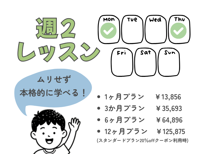 ムリせず本格的に学べる週２レッスンの料金。

1ヶ月プラン 　￥13,856
3か月プラン 　￥35,693
6ヶ月プラン 　￥64,896
12ヶ月プラン　￥125,875