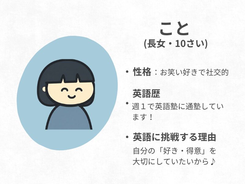 小５の娘
性格:お笑い好きで社交的
英語歴:週1で英語塾通い
英語に挑戦する理由:自分の好き・得意を大切にしたいから